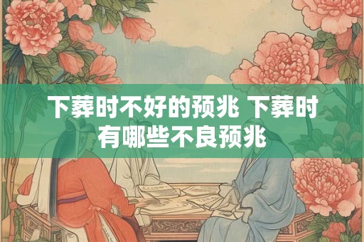 下葬时不好的预兆 下葬时有哪些不良预兆