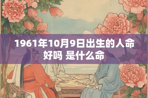 1961年10月9日出生的人命好吗 是什么命