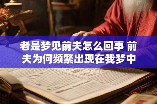 老是梦见前夫怎么回事 前夫为何频繁出现在我梦中 老是梦见前夫怎么回事 前夫为何频繁出现在我梦中