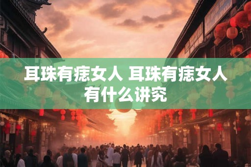 耳珠有痣女人 耳珠有痣女人有什么讲究