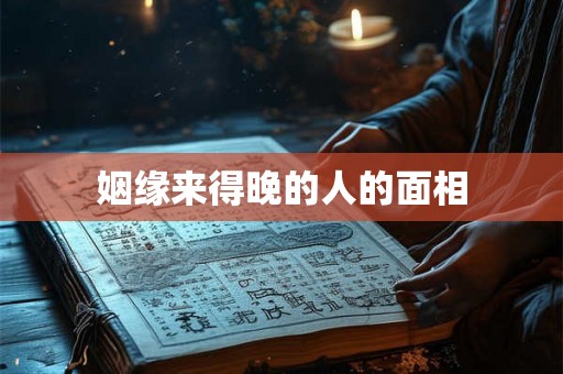姻缘来得晚的人的面相 姻缘来得晚的人的面相