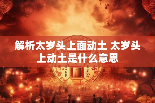 解析太岁头上面动土 太岁头上动土是什么意思