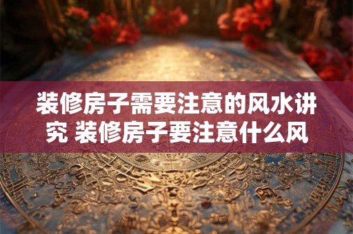 装修房子需要注意的风水讲究 装修房子要注意什么风水问题