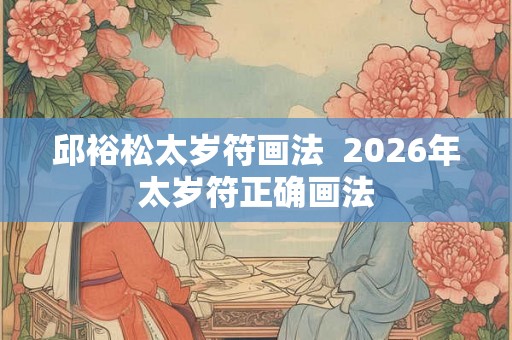 邱裕松太岁符画法  2026年太岁符正确画法