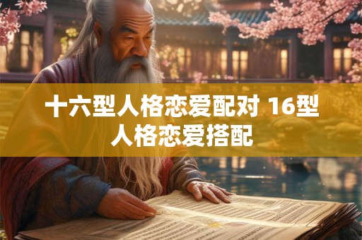 十六型人格恋爱配对 16型人格恋爱搭配