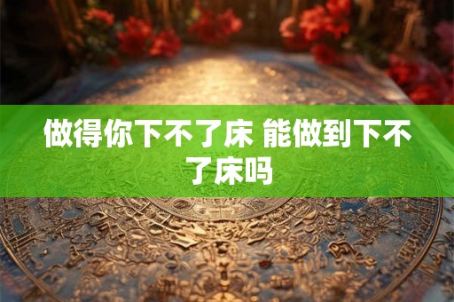 做得你下不了床 能做到下不了床吗