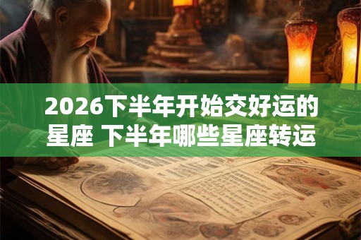 2026下半年开始交好运的星座 下半年哪些星座转运