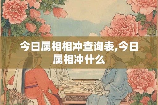 今日属相相冲查询表,今日属相冲什么