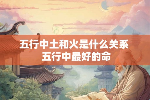 五行中土和火是什么关系 五行中最好的命 五行中土和火是什么关系 五行中最好的命