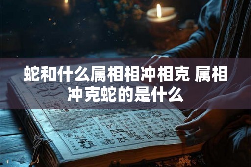 蛇和什么属相相冲相克 属相冲克蛇的是什么