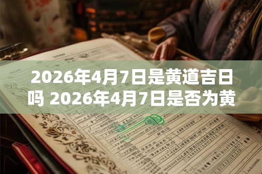2026年4月7日是黄道吉日吗 2026年4月7日是否为黄道吉日