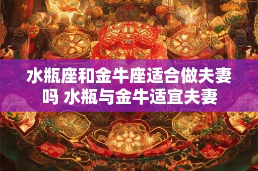 水瓶座和金牛座适合做夫妻吗 水瓶与金牛适宜夫妻