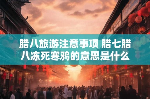 腊八旅游注意事项 腊七腊八冻死寒鸦的意思是什么