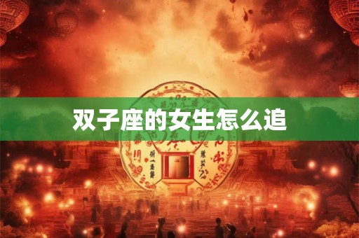 双子座的女生怎么追 双子座的女生怎么追