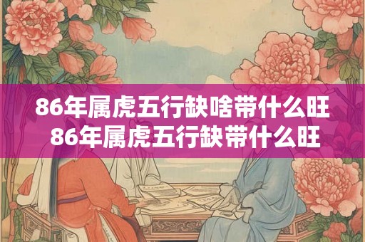 86年属虎五行缺啥带什么旺 86年属虎五行缺带什么旺