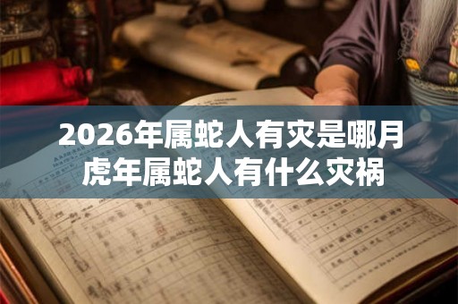 2026年属蛇人有灾是哪月 虎年属蛇人有什么灾祸 2026年属蛇人有灾是哪月 虎年属蛇人有什么灾祸