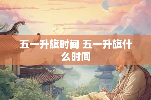 五一升旗时间 五一升旗什么时间