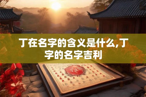 丁在名字的含义是什么,丁字的名字吉利