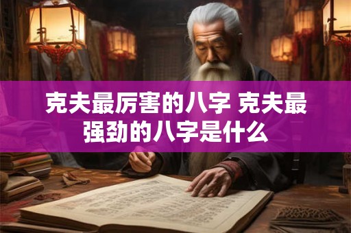 克夫最厉害的八字 克夫最强劲的八字是什么 克夫最厉害的八字 克夫最强劲的八字是什么