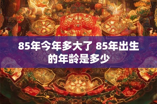85年今年多大了 85年出生的年龄是多少