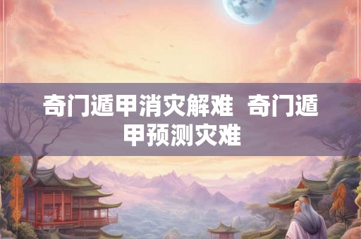 奇门遁甲消灾解难  奇门遁甲预测灾难
