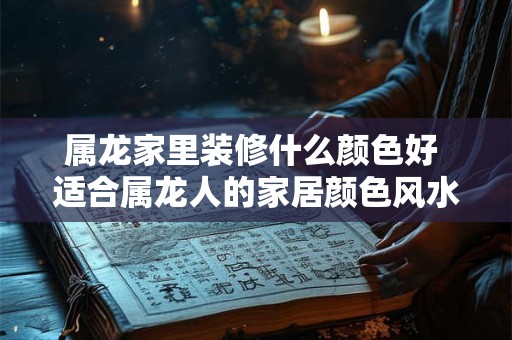 属龙家里装修什么颜色好 适合属龙人的家居颜色风水