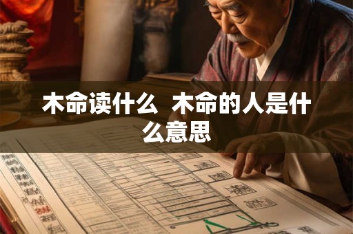 木命读什么  木命的人是什么意思