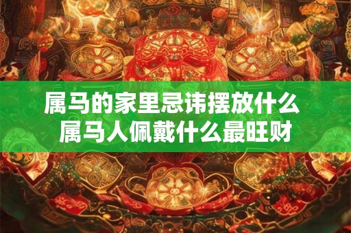 属马的家里忌讳摆放什么 属马人佩戴什么最旺财