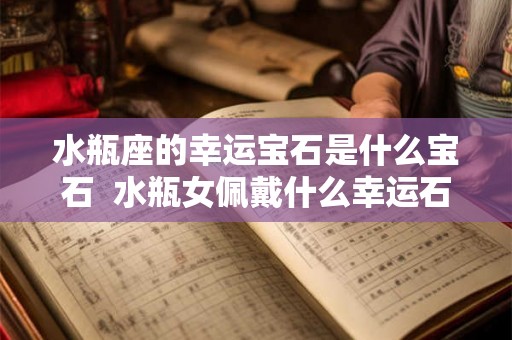 水瓶座的幸运宝石是什么宝石  水瓶女佩戴什么幸运石