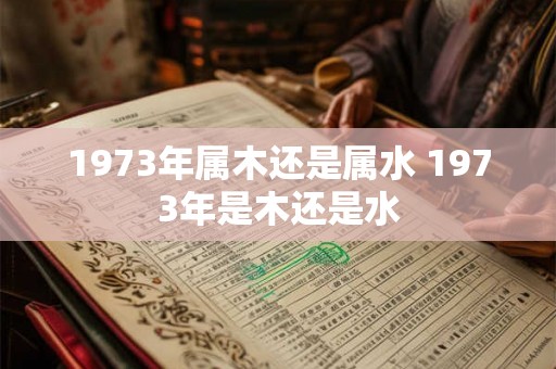 1973年属木还是属水 1973年是木还是水