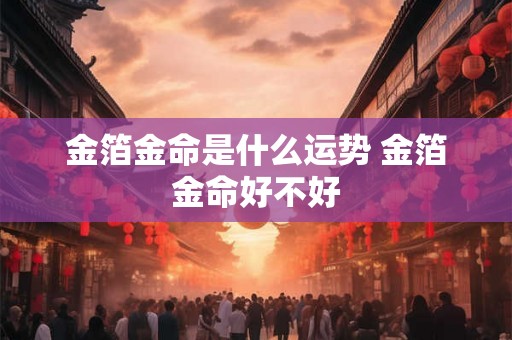 金箔金命是什么运势 金箔金命好不好 金箔金命是什么运势 金箔金命好不好