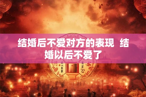结婚后不爱对方的表现  结婚以后不爱了