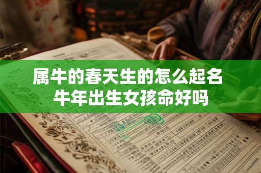 属牛的春天生的怎么起名 牛年出生女孩命好吗 属牛的春天生的怎么起名 牛年出生女孩命好吗