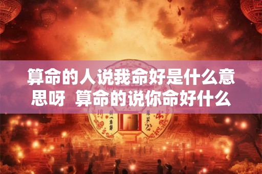 算命的人说我命好是什么意思呀  算命的说你命好什么意思