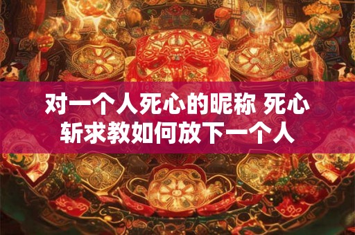 对一个人死心的昵称 死心斩求教如何放下一个人