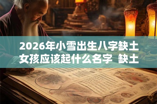 2026年小雪出生八字缺土女孩应该起什么名字  缺土女孩取名宝典