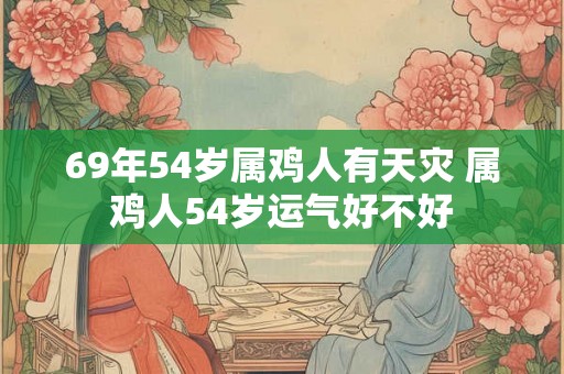 69年54岁属鸡人有天灾 属鸡人54岁运气好不好