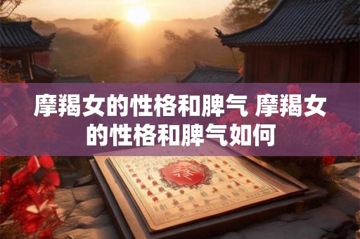 摩羯女的性格和脾气 摩羯女的性格和脾气如何