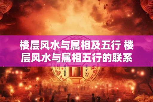 楼层风水与属相及五行 楼层风水与属相五行的联系