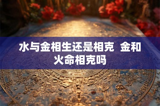 水与金相生还是相克  金和火命相克吗