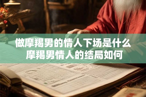 做摩羯男的情人下场是什么 摩羯男情人的结局如何