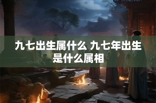 九七出生属什么 九七年出生是什么属相