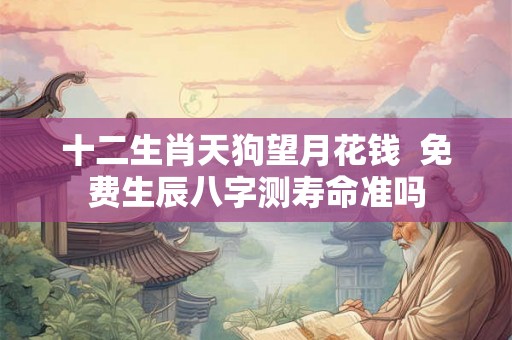 十二生肖天狗望月花钱  免费生辰八字测寿命准吗