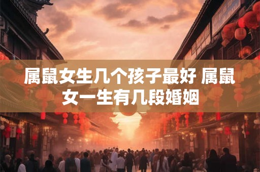 属鼠女生几个孩子最好 属鼠女一生有几段婚姻