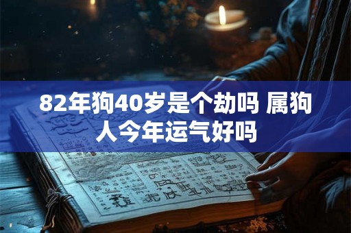 82年狗40岁是个劫吗 属狗人今年运气好吗
