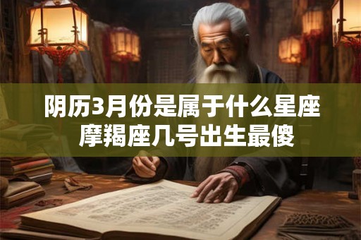 阴历3月份是属于什么星座  摩羯座几号出生最傻