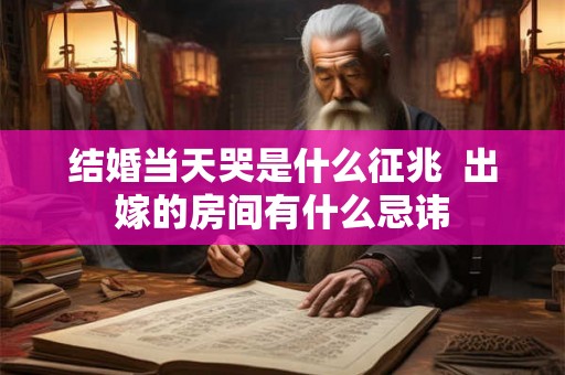 结婚当天哭是什么征兆  出嫁的房间有什么忌讳