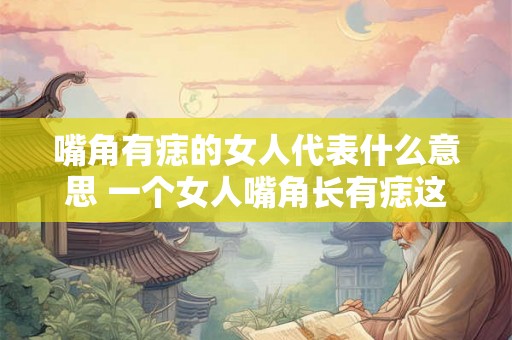 嘴角有痣的女人代表什么意思 一个女人嘴角长有痣这意味着什么