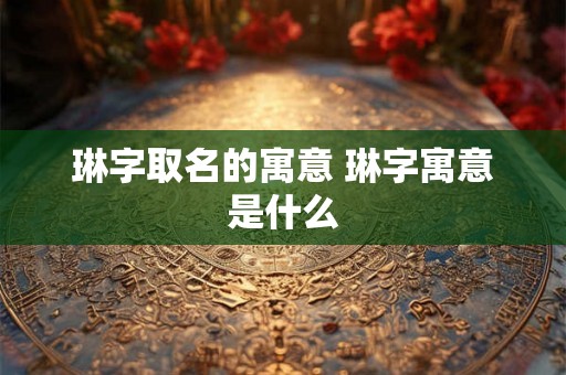 琳字取名的寓意 琳字寓意是什么
