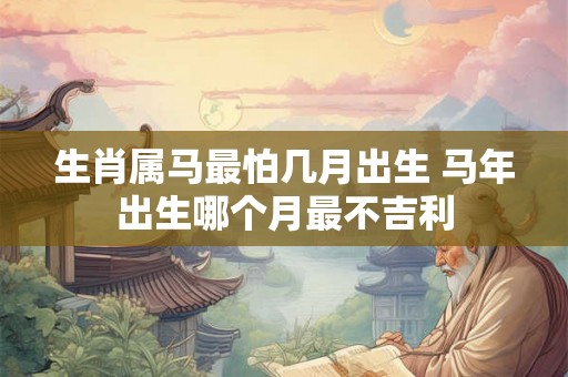 生肖属马最怕几月出生 马年出生哪个月最不吉利